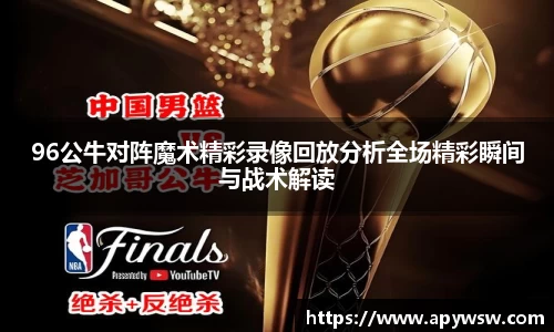 96公牛对阵魔术精彩录像回放分析全场精彩瞬间与战术解读