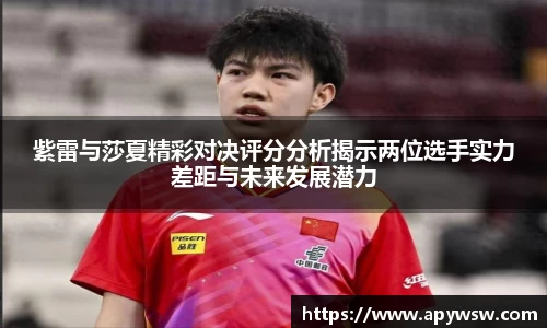 紫雷与莎夏精彩对决评分分析揭示两位选手实力差距与未来发展潜力